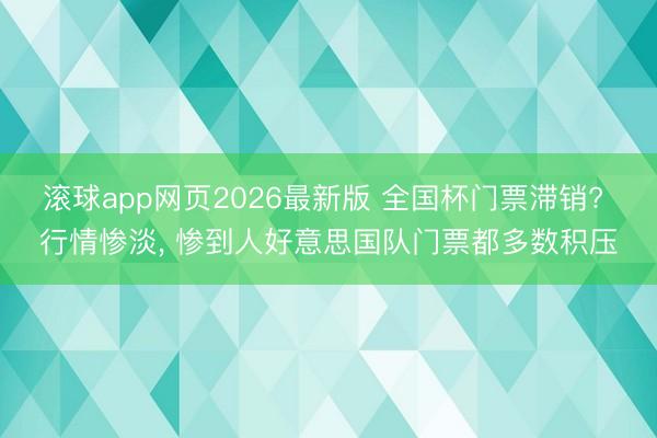 滚球app网页2026最新版 全国杯门票滞销? 行情惨淡, 惨到人好意思国队门票都多数积压