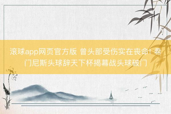 滚球app网页官方版 曾头部受伤实在丧命! 希门尼斯头球辞天下杯揭幕战头球破门