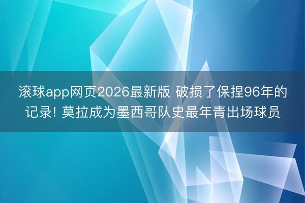 滚球app网页2026最新版 破损了保捏96年的记录! 莫拉成为墨西哥队史最年青出场球员