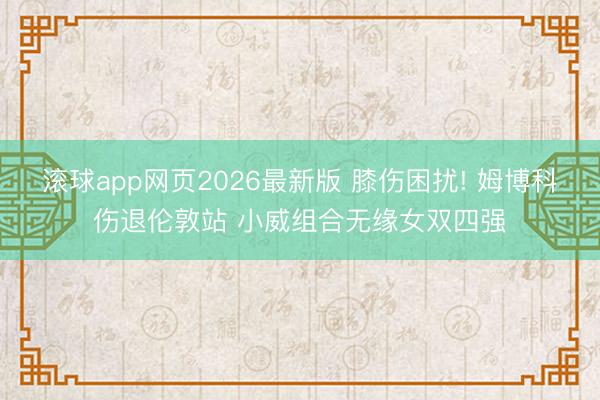 滚球app网页2026最新版 膝伤困扰! 姆博科伤退伦敦站 小威组合无缘女双四强