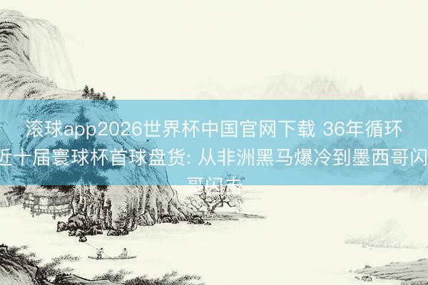 滚球app2026世界杯中国官网下载 36年循环! 近十届寰球杯首球盘货: 从非洲黑马爆冷到墨西哥闪击