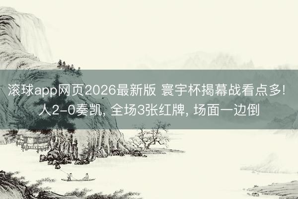 滚球app网页2026最新版 寰宇杯揭幕战看点多! 人2-0奏凯, 全场3张红牌, 场面一边倒