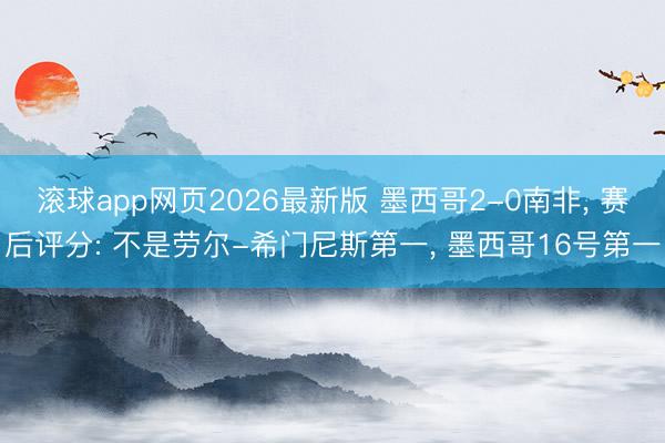 滚球app网页2026最新版 墨西哥2-0南非, 赛后评分: 不是劳尔-希门尼斯第一, 墨西哥16号第一