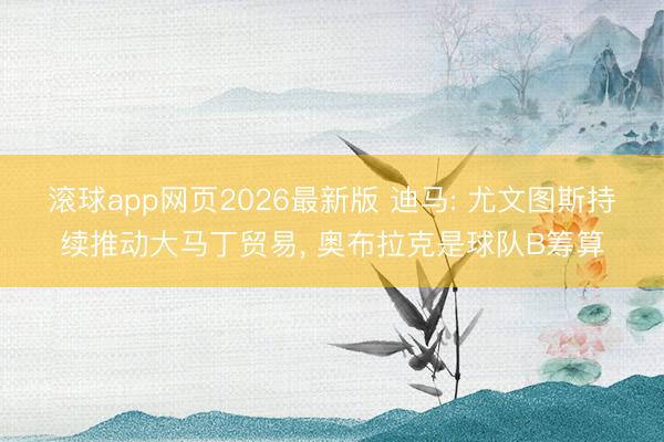 滚球app网页2026最新版 迪马: 尤文图斯持续推动大马丁贸易, 奥布拉克是球队B筹算