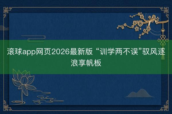 滚球app网页2026最新版 “训学两不误”驭风逐浪享帆板