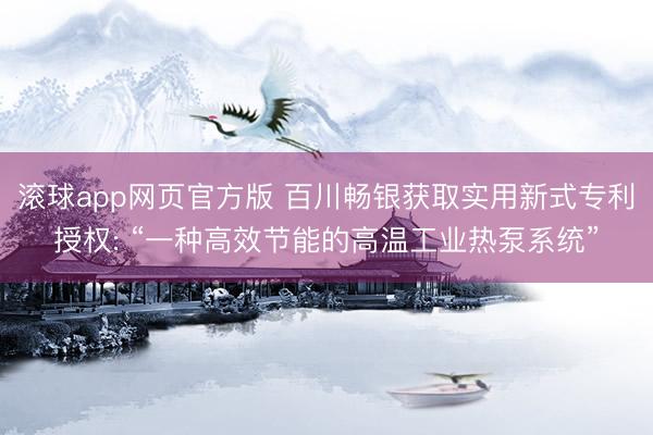 滚球app网页官方版 百川畅银获取实用新式专利授权: “一种高效节能的高温工业热泵系统”