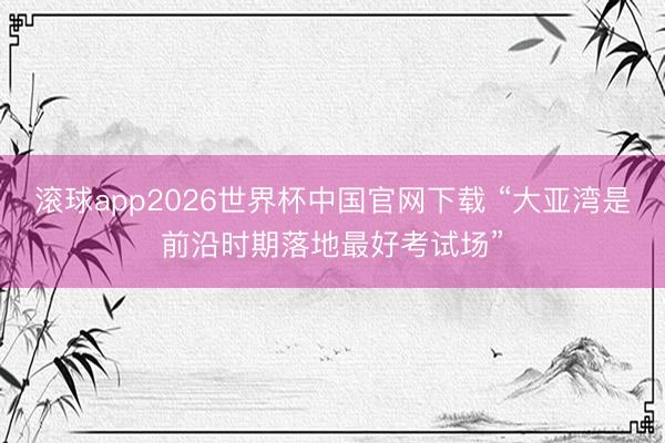 滚球app2026世界杯中国官网下载 “大亚湾是前沿时期落地最好考试场”