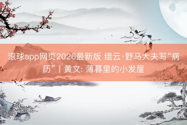 滚球app网页2026最新版 缙云·野马大夫写“病历”丨黄文: 薄暮里的小发屋
