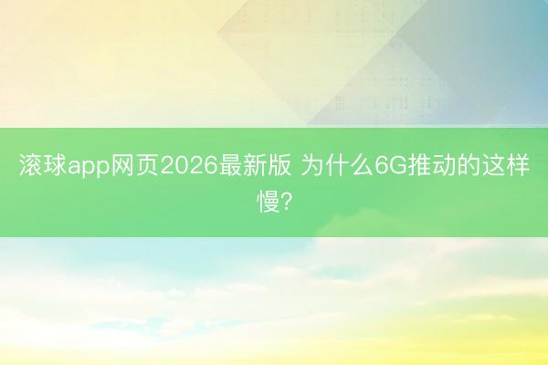 滚球app网页2026最新版 为什么6G推动的这样慢？