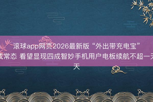 滚球app网页2026最新版 “外出带充电宝”成常态 看望显现四成智妙手机用户电板续航不超一天