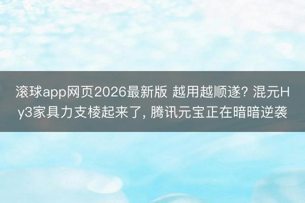 滚球app网页2026最新版 越用越顺遂? 混元Hy3家具力支棱起来了, 腾讯元宝正在暗暗逆袭