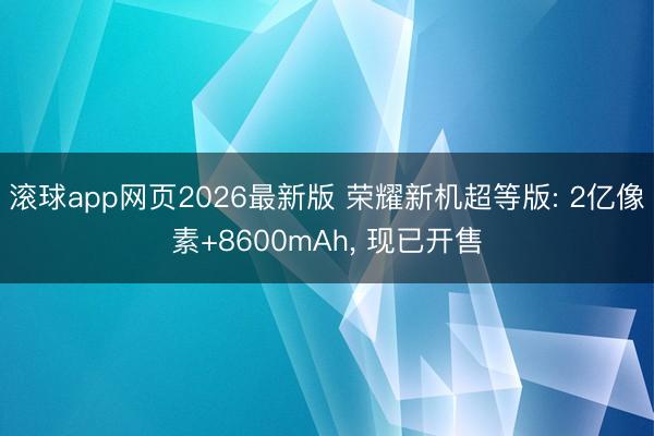 滚球app网页2026最新版 荣耀新机超等版: 2亿像素+8600mAh, 现已开售