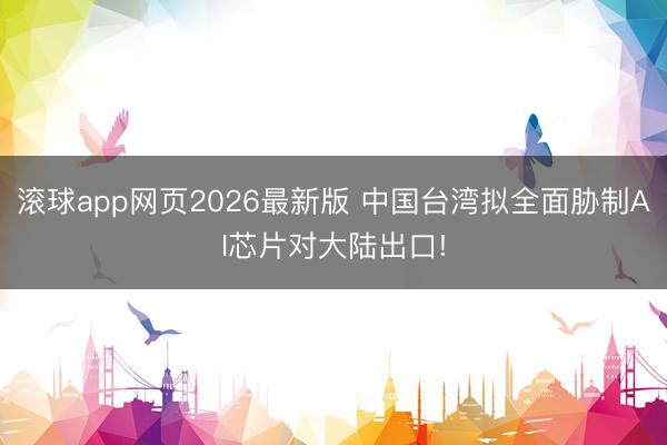 滚球app网页2026最新版 中国台湾拟全面胁制AI芯片对大陆出口!