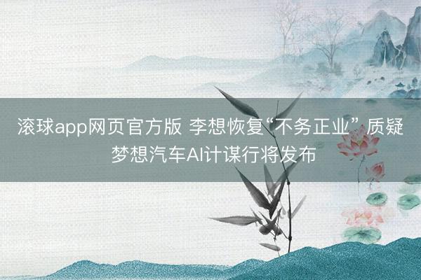 滚球app网页官方版 李想恢复“不务正业” 质疑 梦想汽车AI计谋行将发布