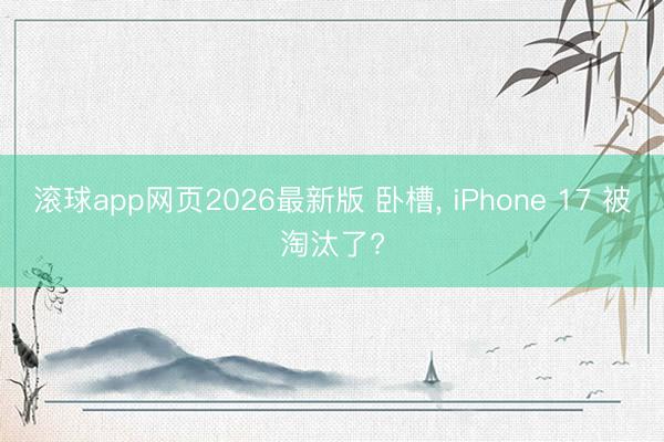 滚球app网页2026最新版 卧槽, iPhone 17 被淘汰了?