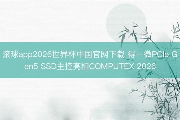 滚球app2026世界杯中国官网下载 得一微PCIe Gen5 SSD主控亮相COMPUTEX 2026