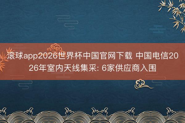 滚球app2026世界杯中国官网下载 中国电信2026年室内天线集采: 6家供应商入围