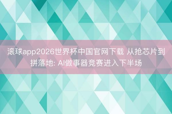 滚球app2026世界杯中国官网下载 从抢芯片到拼落地: AI做事器竞赛进入下半场