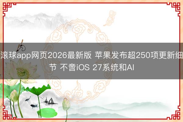 滚球app网页2026最新版 苹果发布超250项更新细节 不啻iOS 27系统和AI