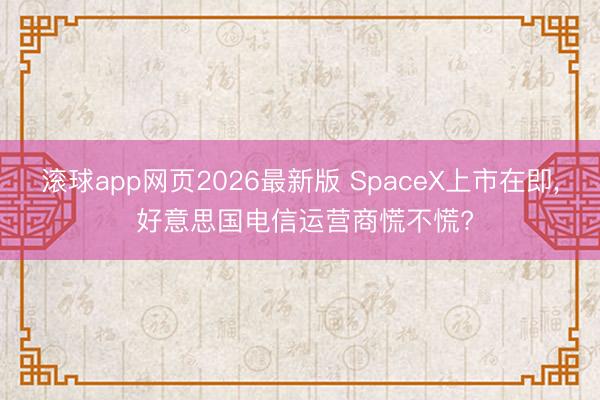 滚球app网页2026最新版 SpaceX上市在即, 好意思国电信运营商慌不慌?