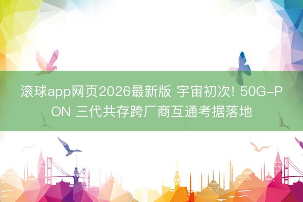 滚球app网页2026最新版 宇宙初次! 50G-PON 三代共存跨厂商互通考据落地