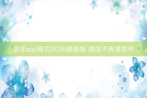 滚球app网页2026最新版 微信不再是软件