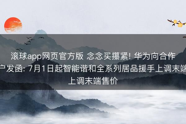 滚球app网页官方版 念念买攥紧! 华为向合作念客户发函: 7月1日起智能谐和全系列居品援手上调末端售价