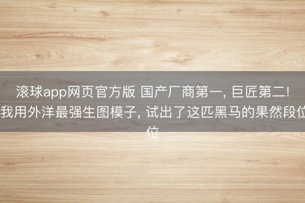 滚球app网页官方版 国产厂商第一, 巨匠第二! 我用外洋最强生图模子, 试出了这匹黑马的果然段位