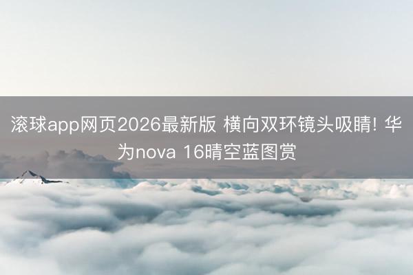 滚球app网页2026最新版 横向双环镜头吸睛! 华为nova 16晴空蓝图赏