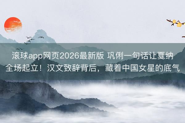 滚球app网页2026最新版 巩俐一句话让戛纳全场起立!汉文致辞背后,藏着中国女星的底气