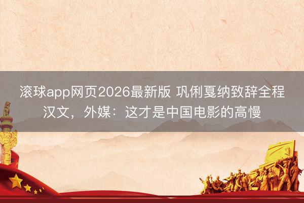 滚球app网页2026最新版 巩俐戛纳致辞全程汉文,外媒:这才是中国电影的高慢
