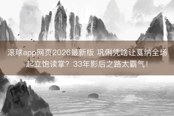 滚球app网页2026最新版 巩俐凭啥让戛纳全场起立饱读掌?33年影后之路太霸气!