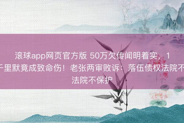 滚球app网页官方版 50万欠传闻明着实，12年千里默竟成致命伤！老张两审败诉：落伍债权法院不保护