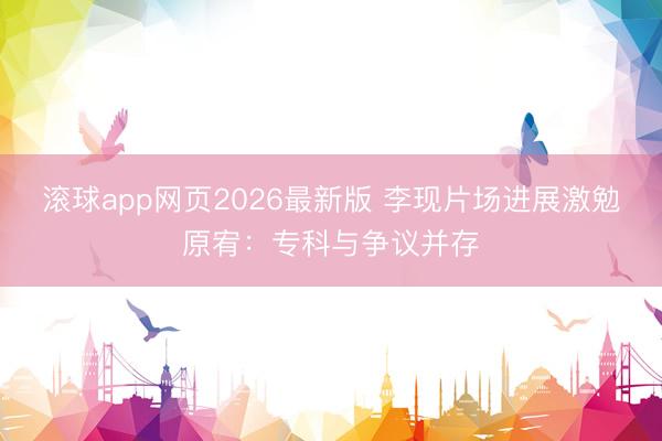 滚球app网页2026最新版 李现片场进展激勉原宥：专科与争议并存