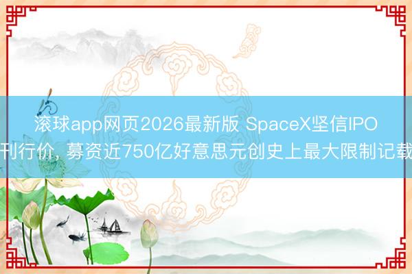 滚球app网页2026最新版 SpaceX坚信IPO刊行价， 募资近750亿好意思元创史上最大限制记载