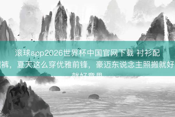 滚球app2026世界杯中国官网下载 衬衫配阔腿裤，夏天这么穿优雅前锋，豪迈东说念主照搬就好意思
