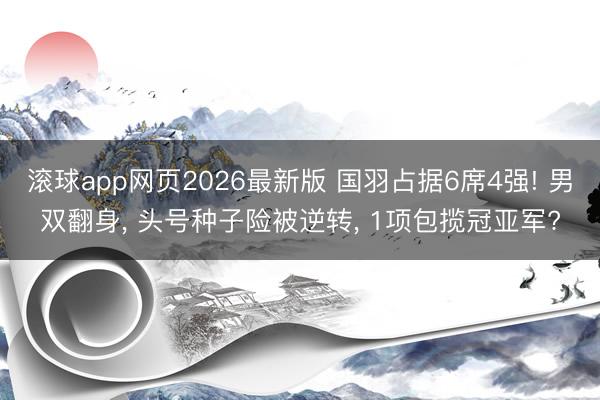 滚球app网页2026最新版 国羽占据6席4强! 男双翻身, 头号种子险被逆转, 1项包揽冠亚军?