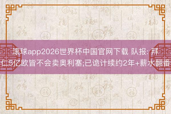 滚球app2026世界杯中国官网下载 队报: 拜仁5亿欧皆不会卖奥利塞;已诡计续约2年+薪水翻番
