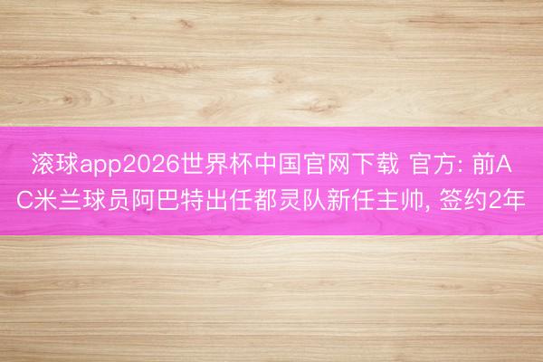 滚球app2026世界杯中国官网下载 官方: 前AC米兰球员阿巴特出任都灵队新任主帅， 签约2年