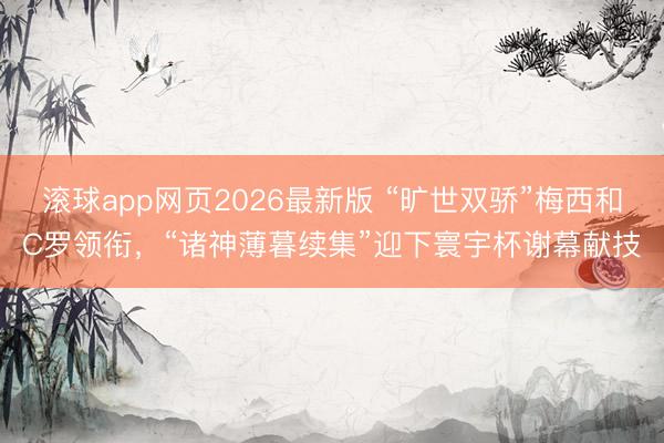 滚球app网页2026最新版 “旷世双骄”梅西和C罗领衔,“诸神薄暮续集”迎下寰宇杯谢幕献技