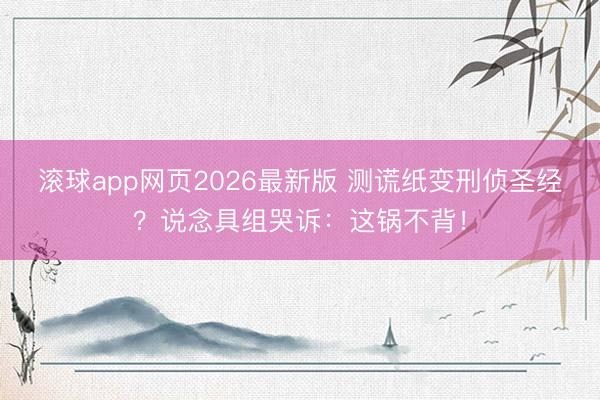 滚球app网页2026最新版 测谎纸变刑侦圣经？说念具组哭诉：这锅不背！