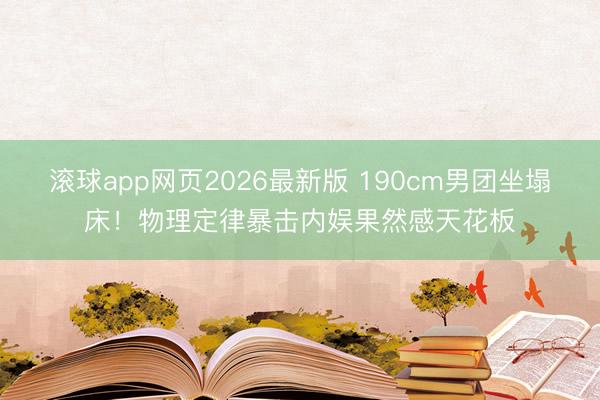 滚球app网页2026最新版 190cm男团坐塌床！物理定律暴击内娱果然感天花板