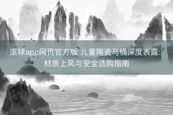 滚球app网页官方版 儿童陶瓷马桶深度表露: 材质上风与安全选购指南