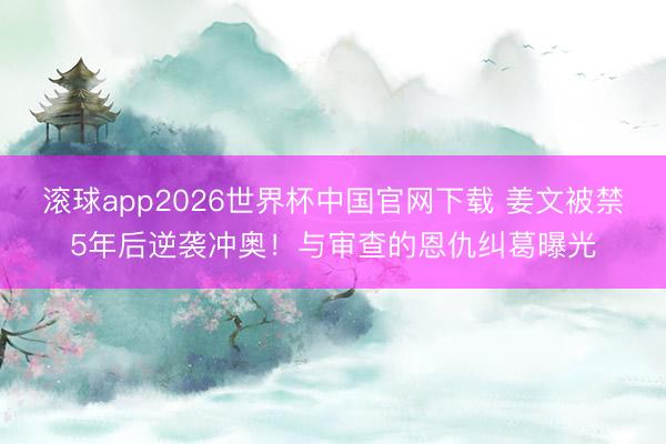 滚球app2026世界杯中国官网下载 姜文被禁5年后逆袭冲奥！与审查的恩仇纠葛曝光