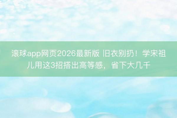 滚球app网页2026最新版 旧衣别扔！学宋祖儿用这3招搭出高等感，省下大几千