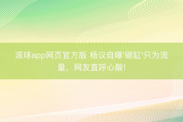 滚球app网页官方版 杨议自曝'砸缸'只为流量,网友直呼心酸!