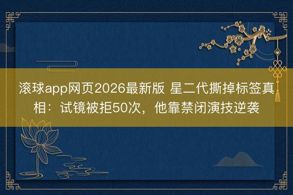滚球app网页2026最新版 星二代撕掉标签真相：试镜被拒50次，他靠禁闭演技逆袭
