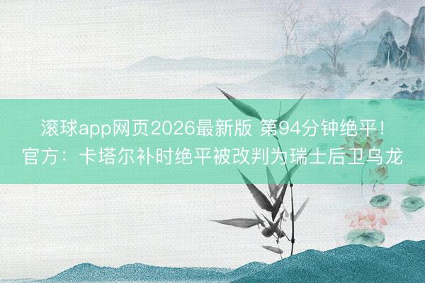 滚球app网页2026最新版 第94分钟绝平！官方：卡塔尔补时绝平被改判为瑞士后卫乌龙