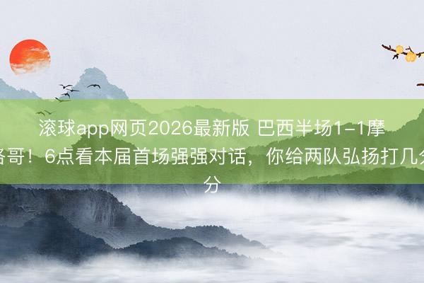 滚球app网页2026最新版 巴西半场1-1摩洛哥！6点看本届首场强强对话，<a href=