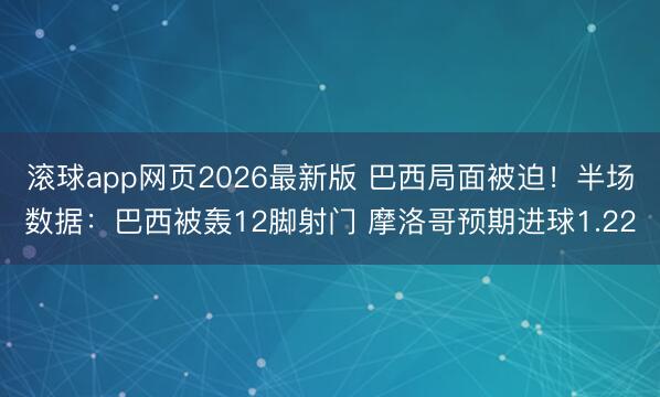滚球app网页2026最新版 巴西局面被迫！半场数据：巴西被轰12脚射门 摩洛哥预期进球1.22